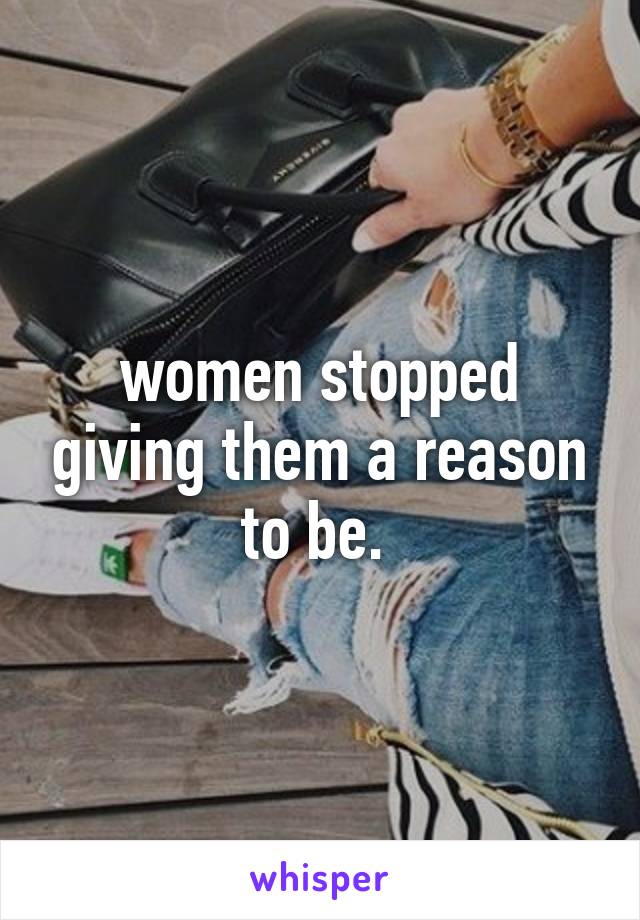 women stopped giving them a reason to be. 