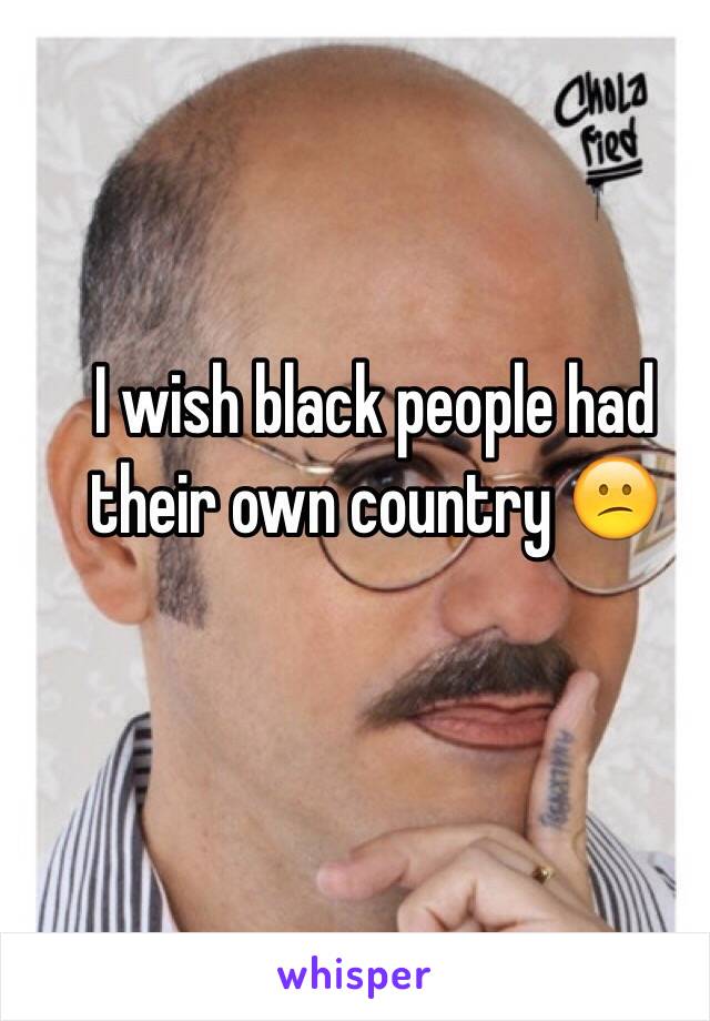 I wish black people had their own country 😕