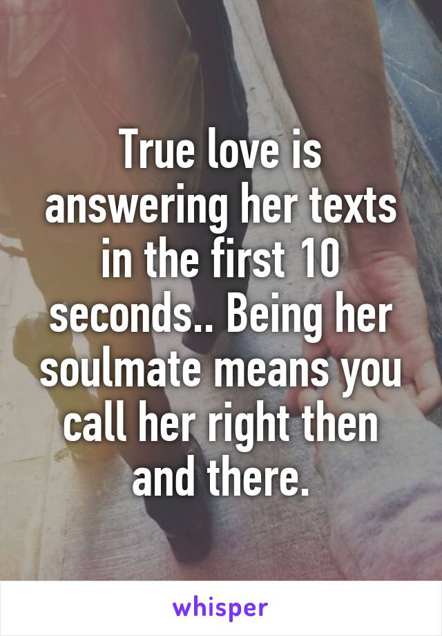 True love is answering her texts in the first 10 seconds.. Being her soulmate means you call her right then and there.