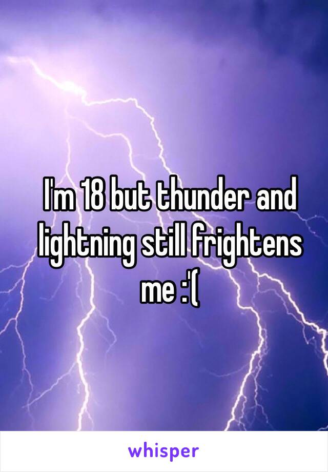 I'm 18 but thunder and lightning still frightens me :'( 