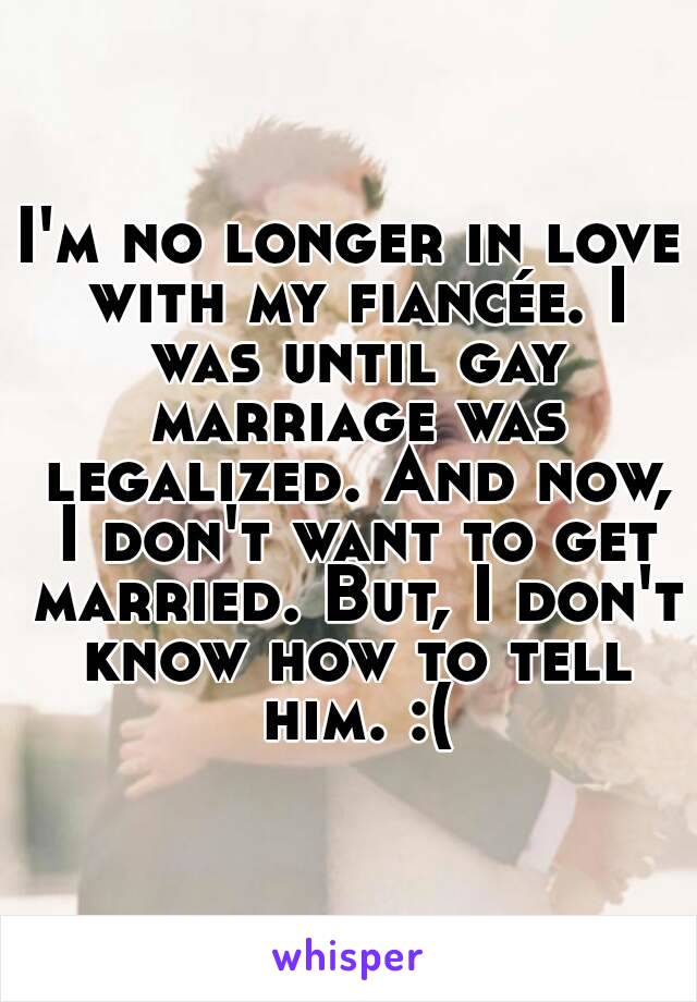 I'm no longer in love with my fiancée. I was until gay marriage was legalized. And now, I don't want to get married. But, I don't know how to tell him. :(