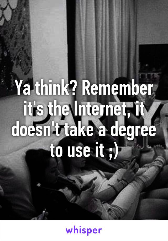 Ya think? Remember it's the Internet, it doesn't take a degree to use it ;)