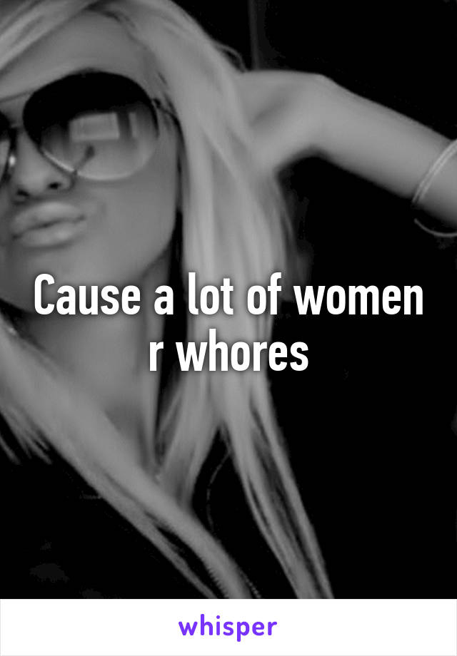 Cause a lot of women r whores