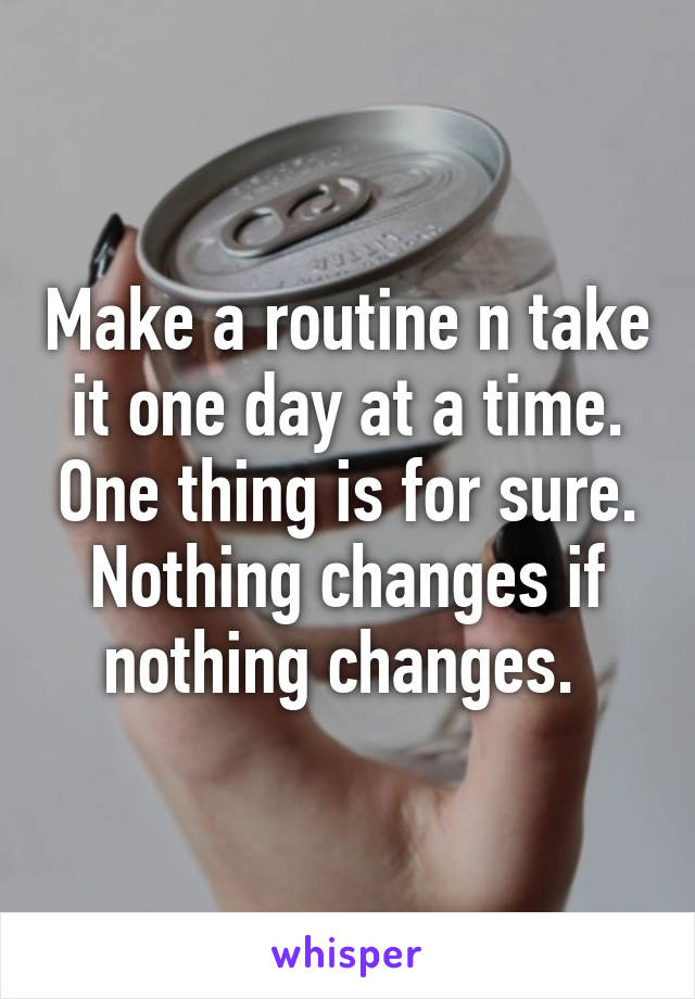 Make a routine n take it one day at a time. One thing is for sure. Nothing changes if nothing changes. 