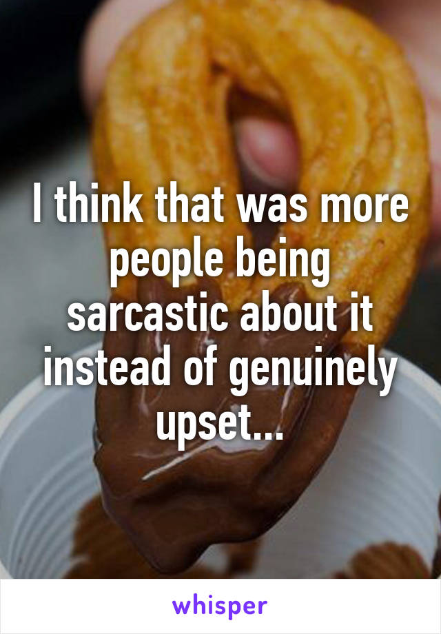 I think that was more people being sarcastic about it instead of genuinely upset...