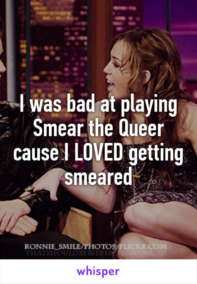 I was bad at playing Smear the Queer cause I LOVED getting smeared