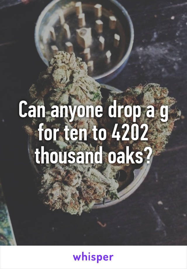 Can anyone drop a g for ten to 4202 thousand oaks?