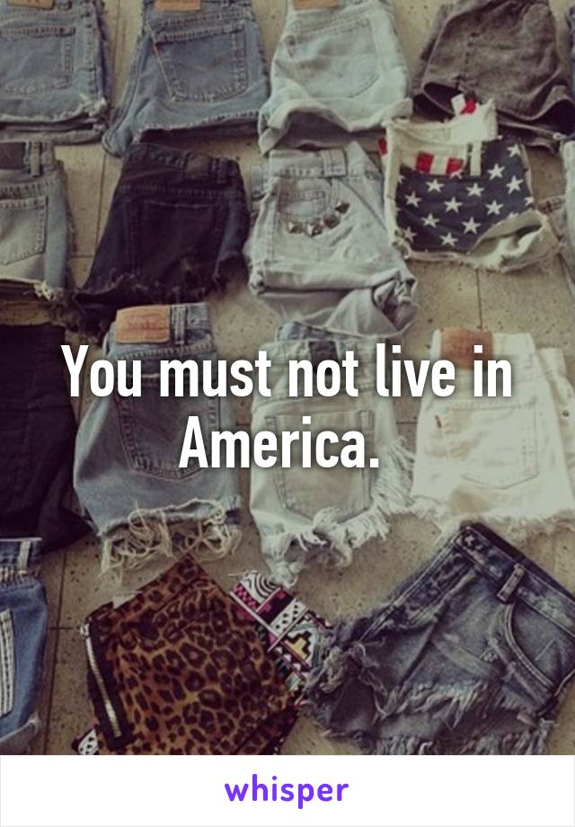 You must not live in America. 