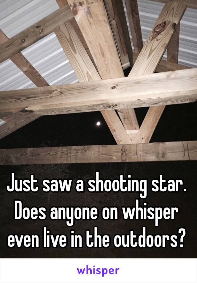 Just saw a shooting star. Does anyone on whisper even live in the outdoors?