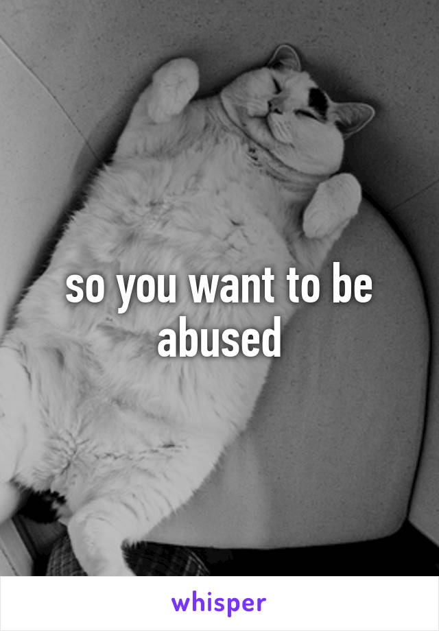 so you want to be abused