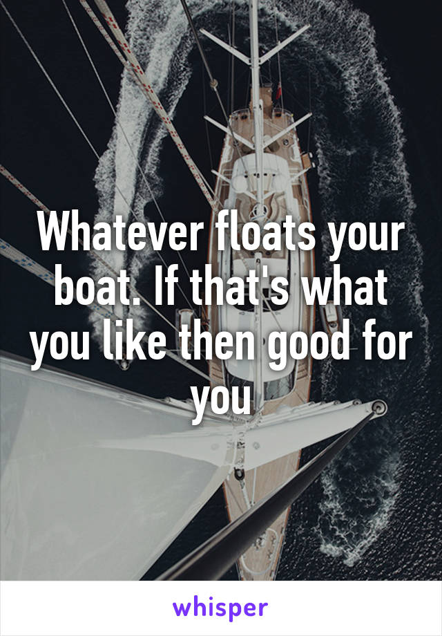 Whatever floats your boat. If that's what you like then good for you