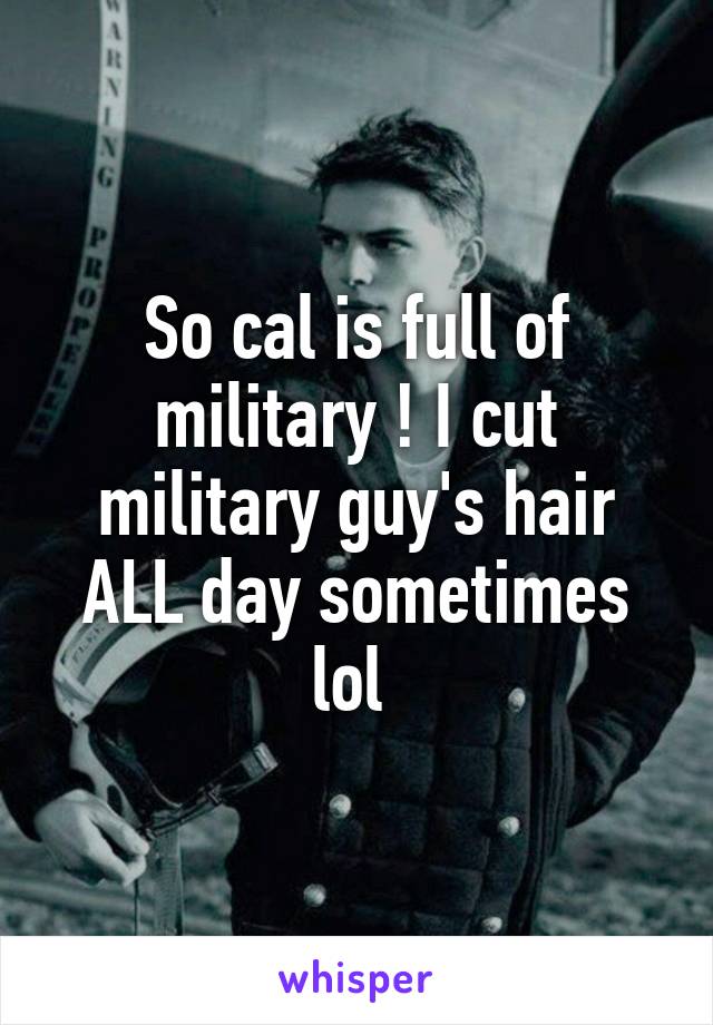 So cal is full of military ! I cut military guy's hair ALL day sometimes lol 