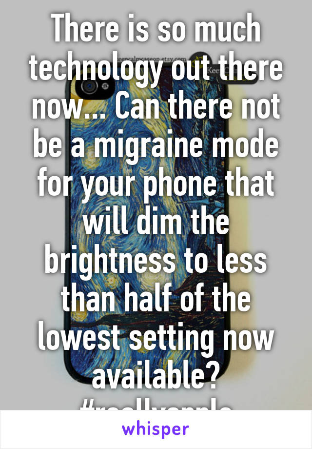 There is so much technology out there now... Can there not be a migraine mode for your phone that will dim the brightness to less than half of the lowest setting now available?
#reallyapple