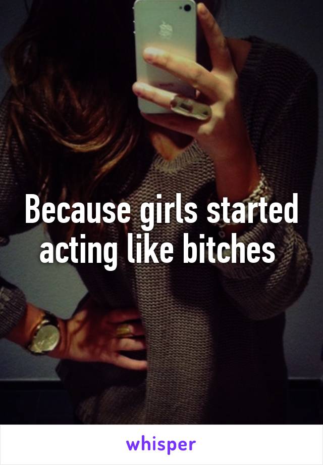 Because girls started acting like bitches 