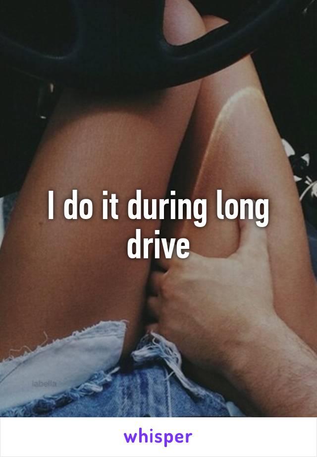 I do it during long drive