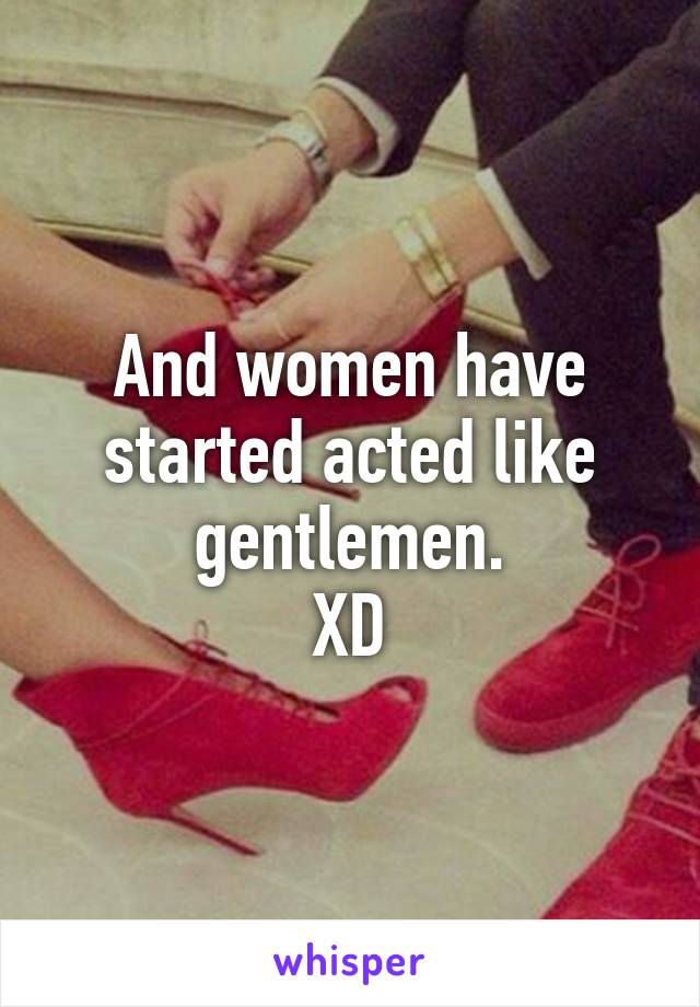 And women have started acted like gentlemen.
XD