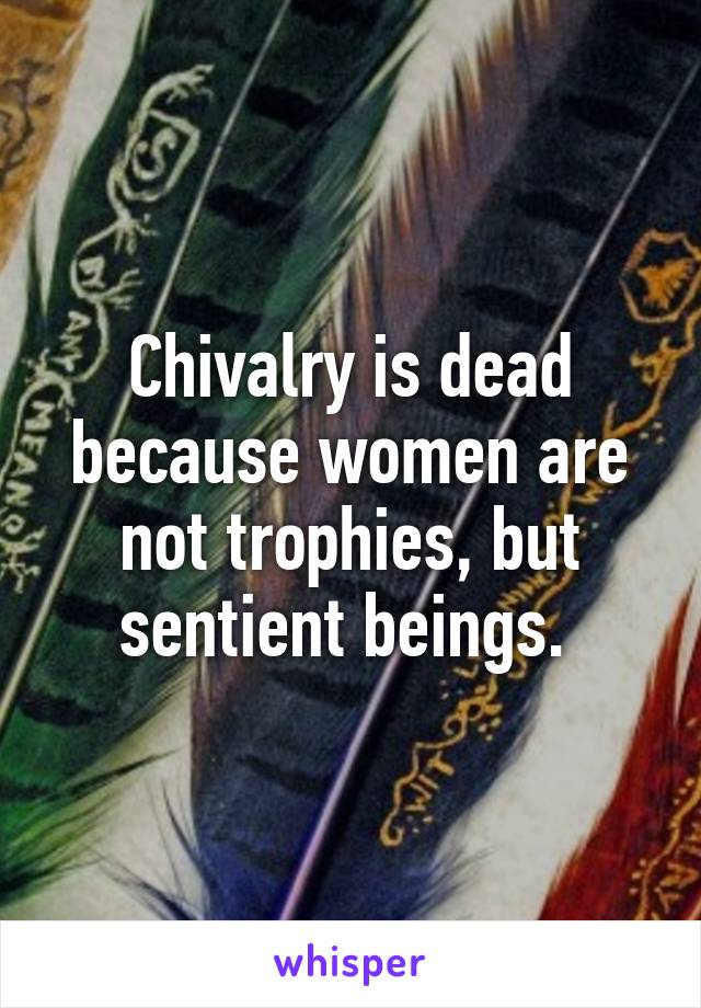 Chivalry is dead because women are not trophies, but sentient beings. 