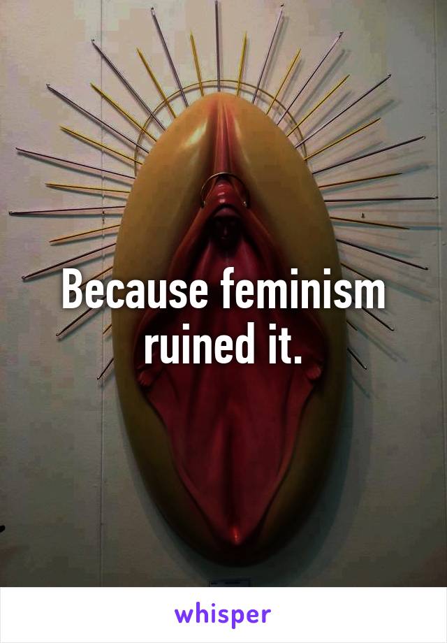 Because feminism ruined it.