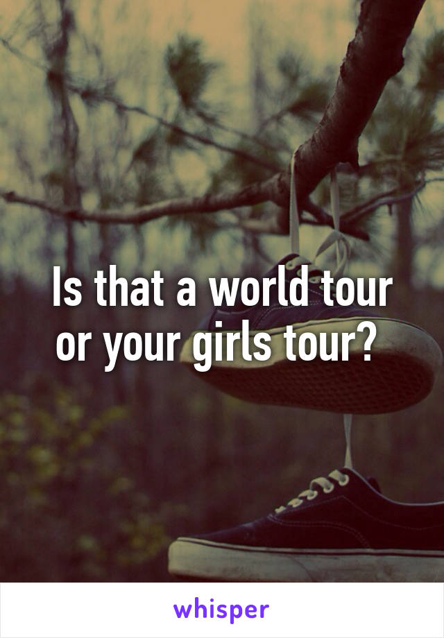 Is that a world tour or your girls tour? 