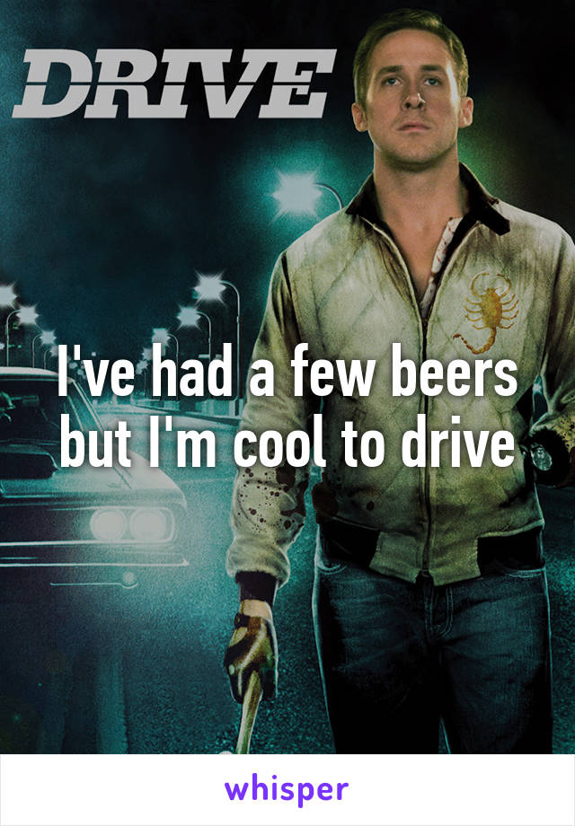 I've had a few beers but I'm cool to drive