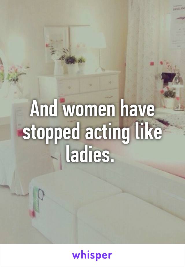 And women have stopped acting like ladies. 