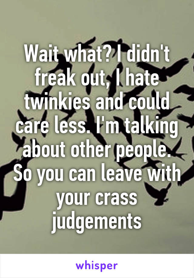 Wait what? I didn't freak out, I hate twinkies and could care less. I'm talking about other people. So you can leave with your crass judgements