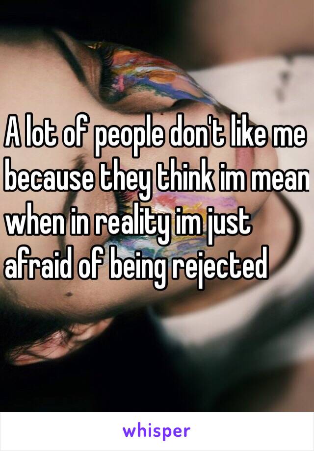 A lot of people don't like me
because they think im mean
when in reality im just 
afraid of being rejected 