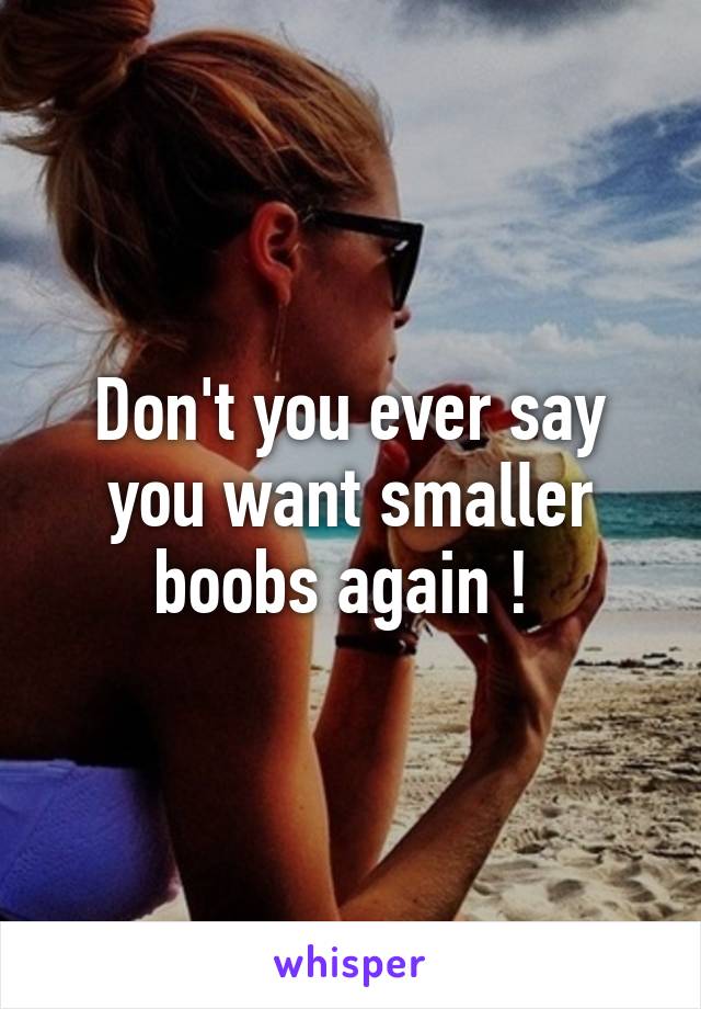 Don't you ever say you want smaller boobs again ! 