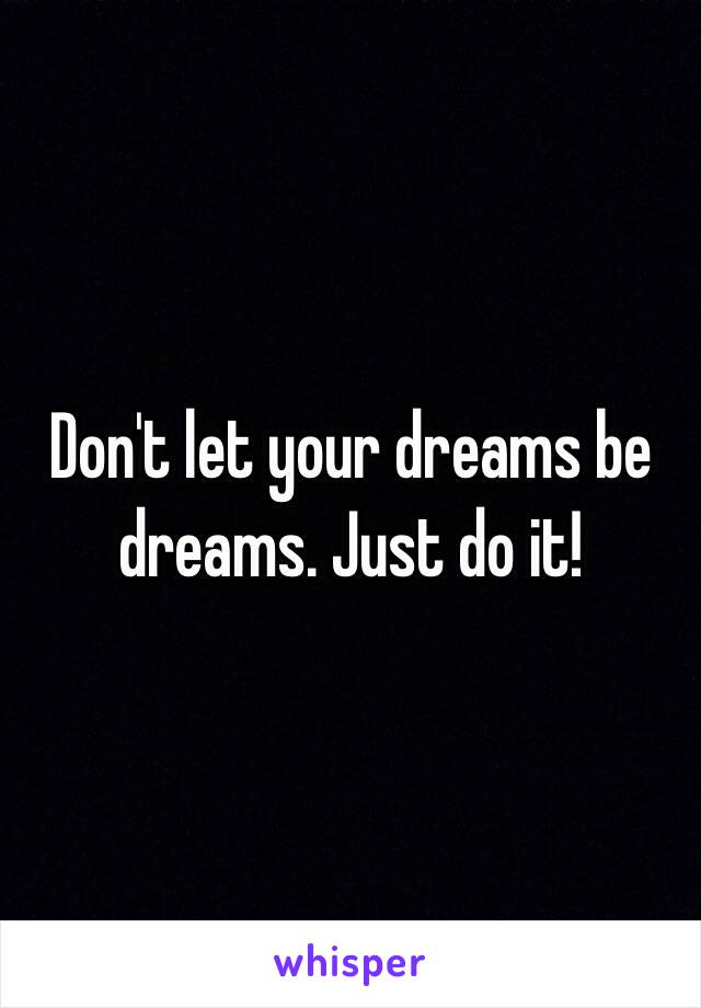 Don't let your dreams be dreams. Just do it!