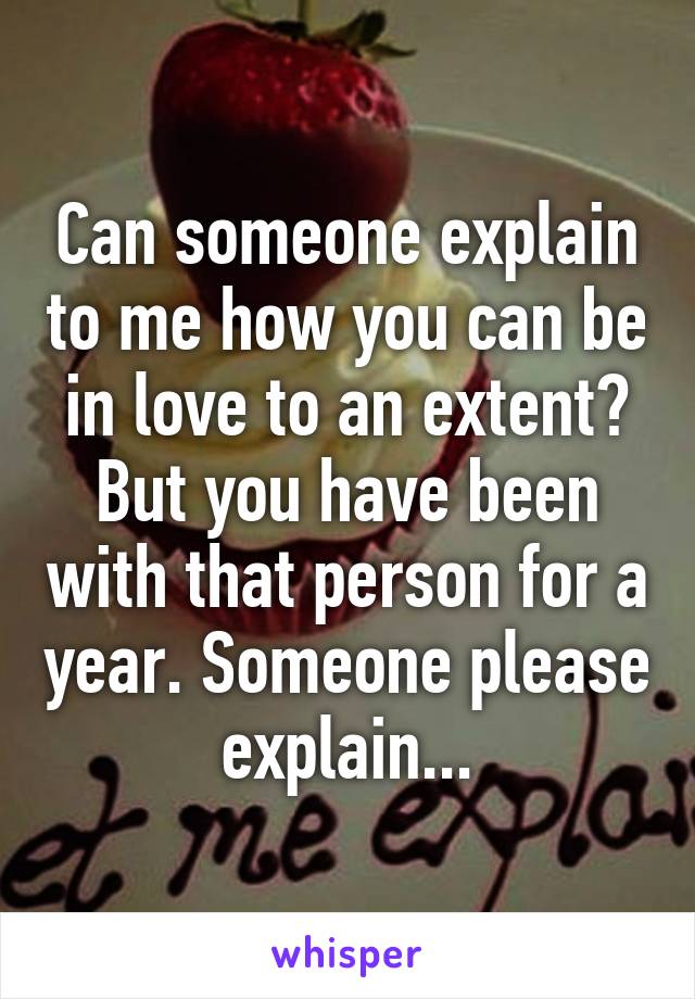 Can someone explain to me how you can be in love to an extent? But you have been with that person for a year. Someone please explain...