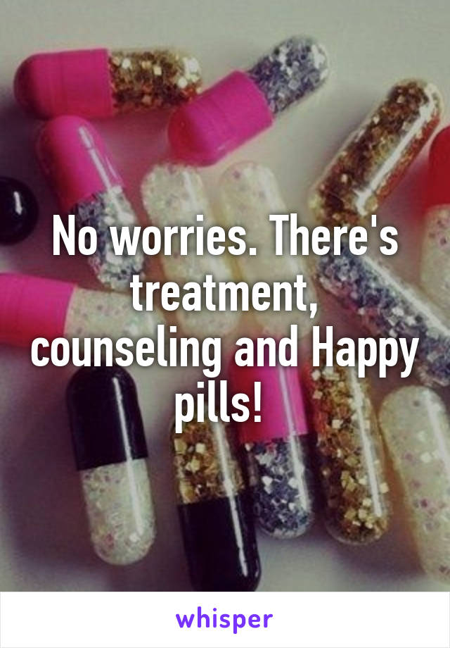 No worries. There's treatment, counseling and Happy pills! 