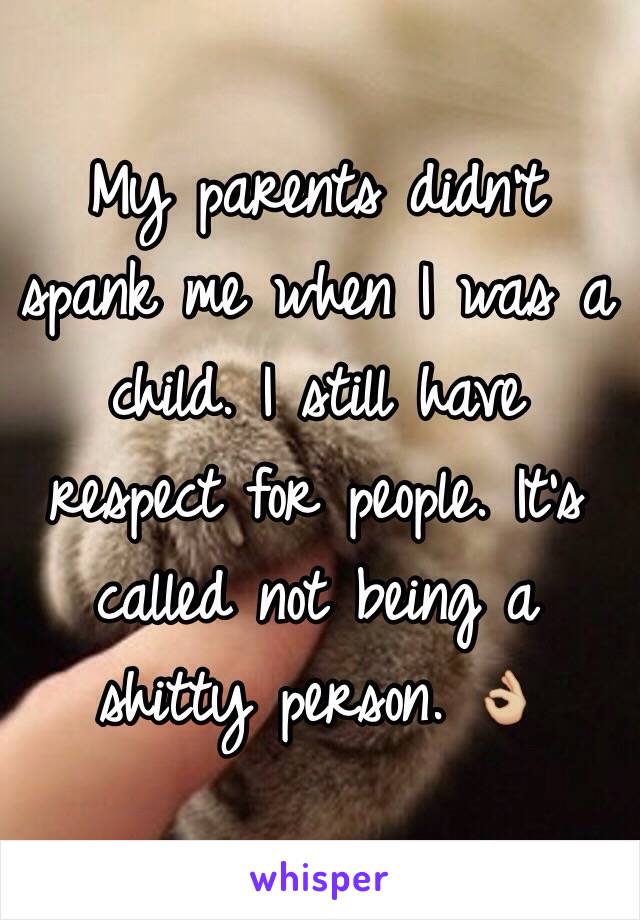 My parents didn't spank me when I was a child. I still have respect for people. It's called not being a shitty person. 👌🏼