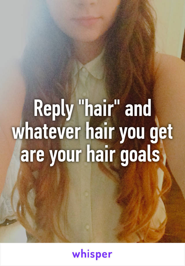 Reply "hair" and whatever hair you get are your hair goals 