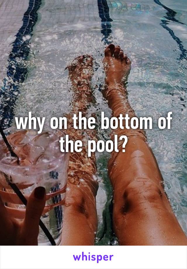 why on the bottom of the pool?