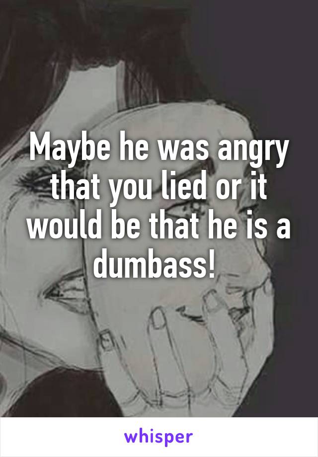 Maybe he was angry that you lied or it would be that he is a dumbass! 
