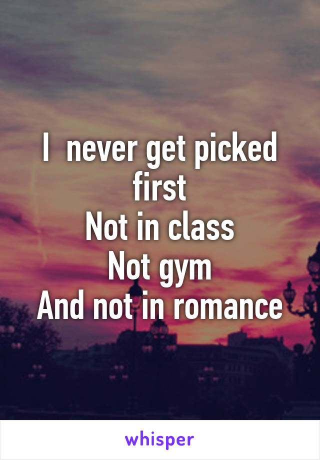 I  never get picked first
Not in class
Not gym
And not in romance