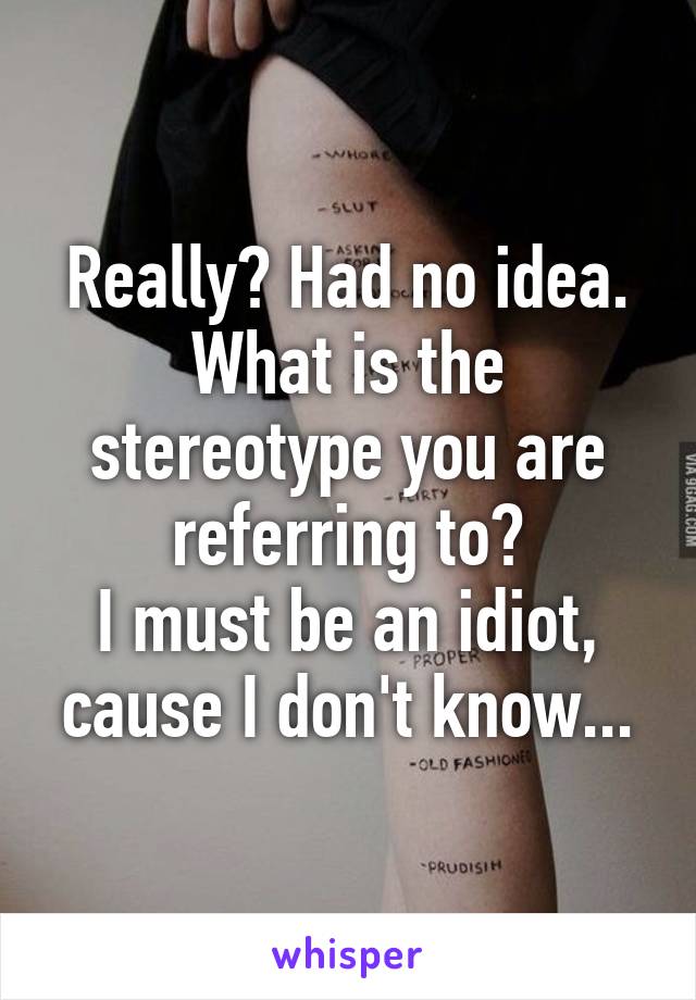 Really? Had no idea.
What is the stereotype you are referring to?
I must be an idiot, cause I don't know...