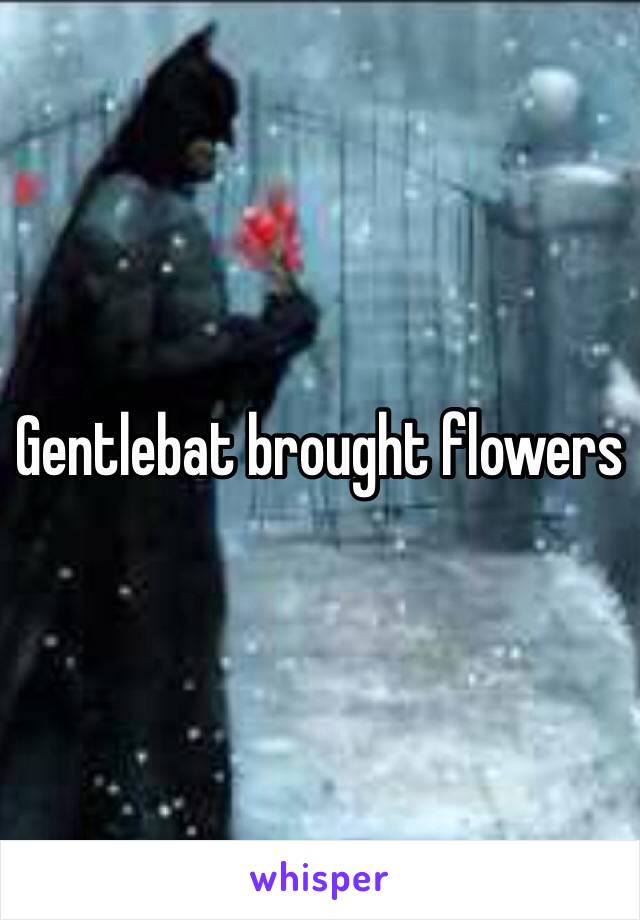 Gentlebat brought flowers