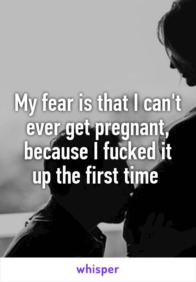 My fear is that I can't ever get pregnant, because I fucked it up the first time 