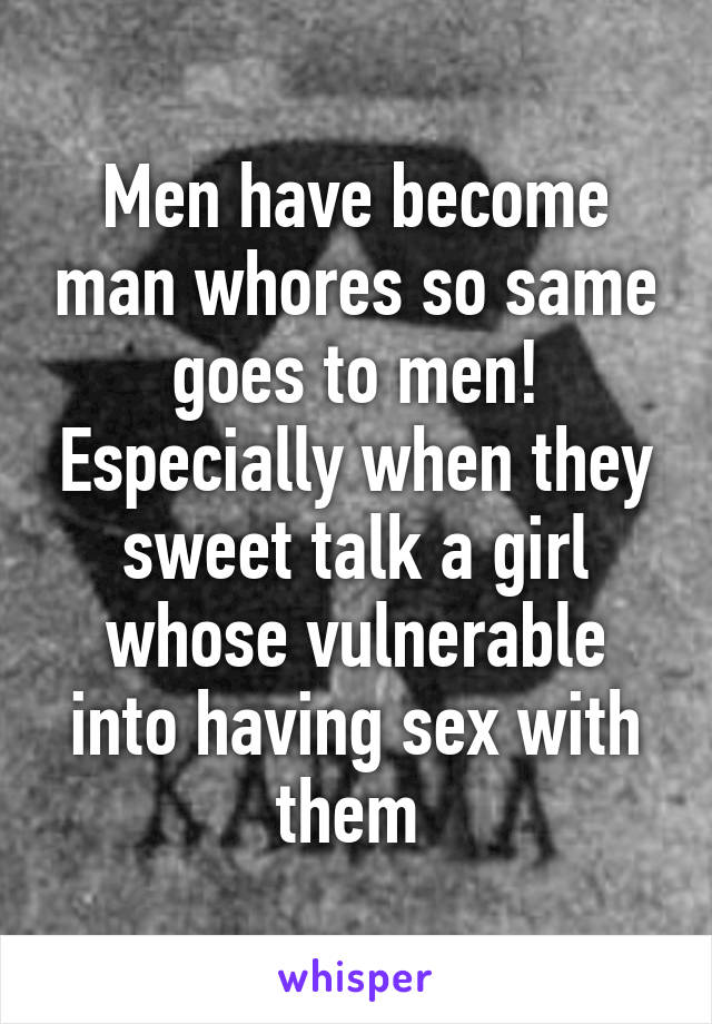 Men have become man whores so same goes to men! Especially when they sweet talk a girl whose vulnerable into having sex with them 