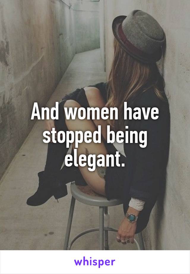 And women have stopped being elegant.