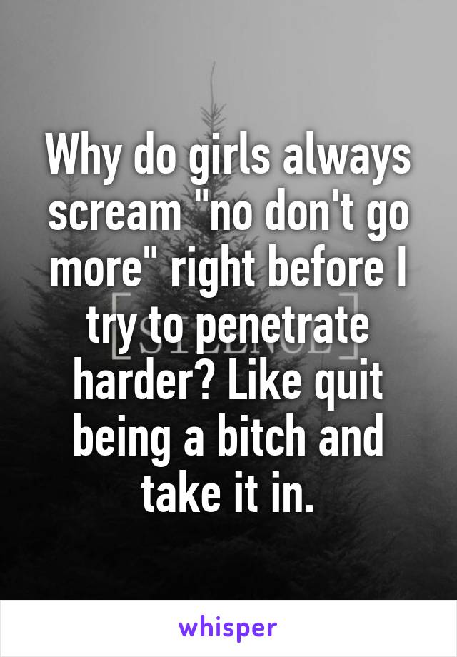 Why do girls always scream "no don't go more" right before I try to penetrate harder? Like quit being a bitch and take it in.