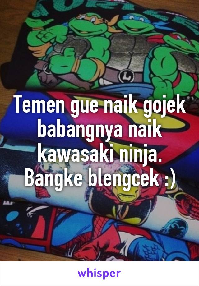 Temen gue naik gojek babangnya naik kawasaki ninja. Bangke blengcek :)