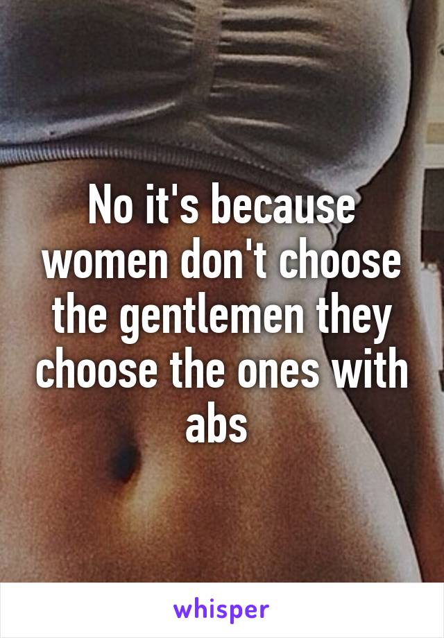 No it's because women don't choose the gentlemen they choose the ones with abs 