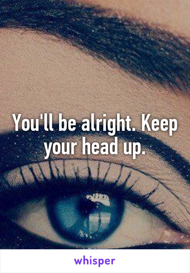 You'll be alright. Keep your head up.