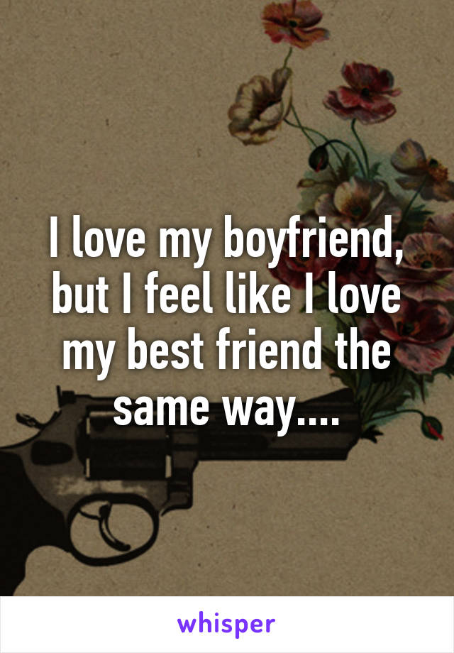 I love my boyfriend, but I feel like I love my best friend the same way....