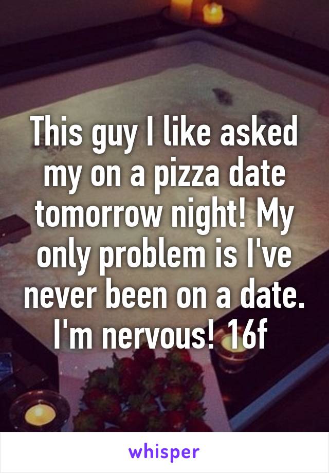 This guy I like asked my on a pizza date tomorrow night! My only problem is I've never been on a date. I'm nervous! 16f 