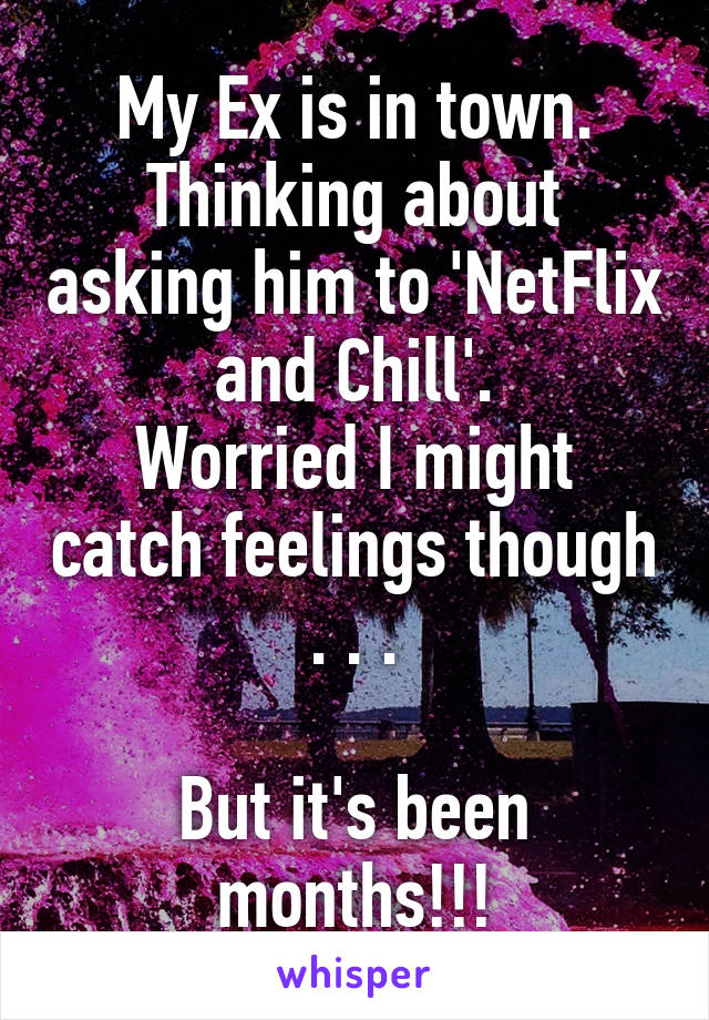 My Ex is in town. Thinking about asking him to 'NetFlix and Chill'.
Worried I might catch feelings though  . . . 

But it's been months!!!