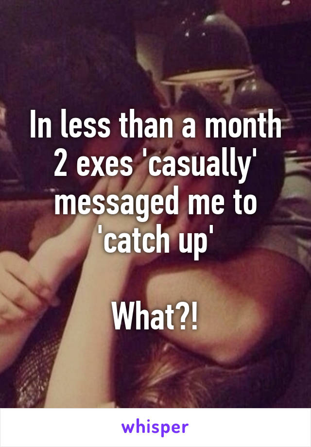 In less than a month 2 exes 'casually' messaged me to 'catch up'

What?!