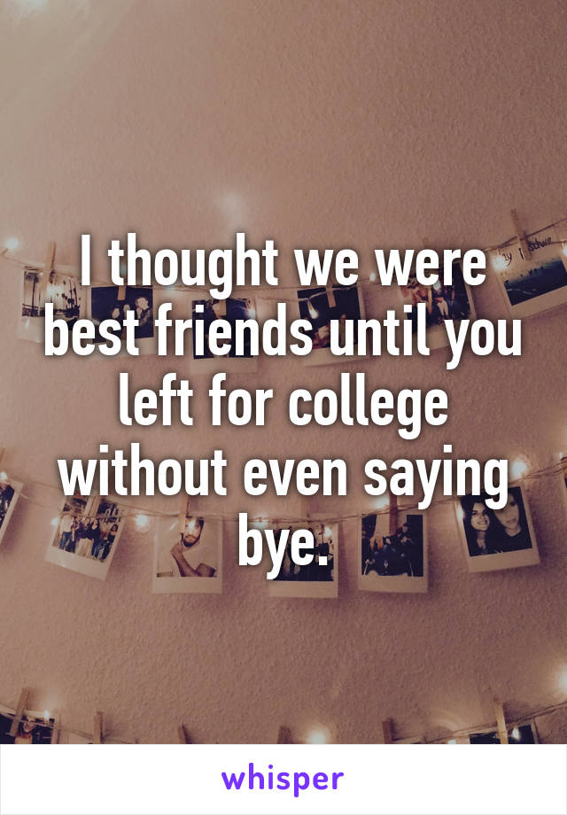 I thought we were best friends until you left for college without even saying bye.